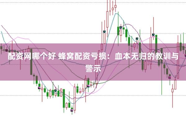 配资网哪个好 蜂窝配资亏损：血本无归的教训与警示
