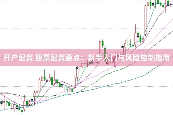 开户配资 股票配资要点：新手入门与风险控制指南