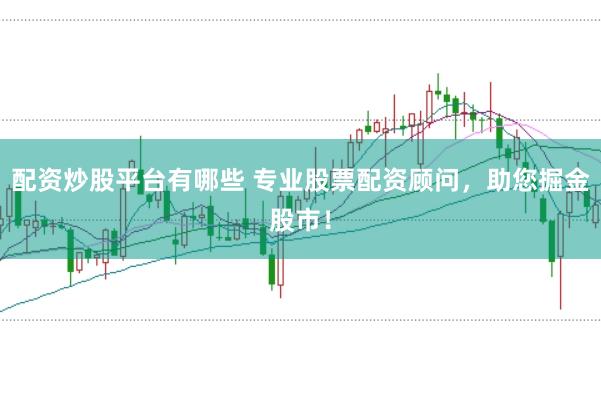 配资炒股平台有哪些 专业股票配资顾问，助您掘金股市！