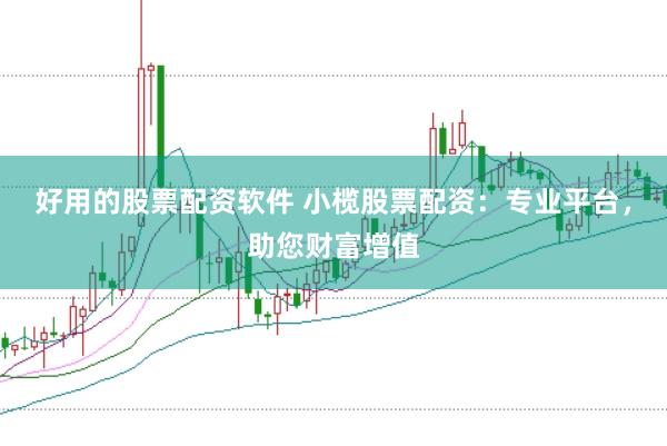 好用的股票配资软件 小榄股票配资：专业平台，助您财富增值