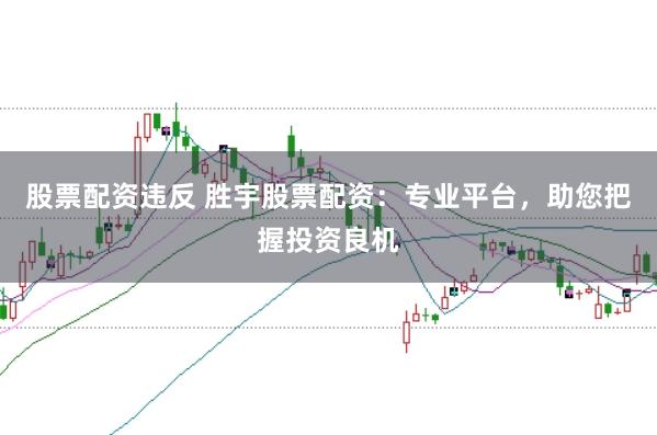 股票配资违反 胜宇股票配资：专业平台，助您把握投资良机
