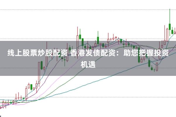 线上股票炒股配资 香港发债配资：助您把握投资机遇