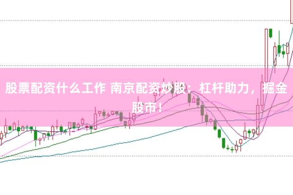 股票配资什么工作 南京配资炒股：杠杆助力，掘金股市！