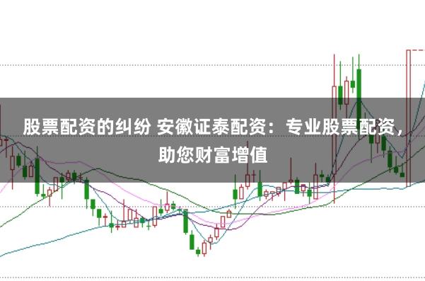 股票配资的纠纷 安徽证泰配资：专业股票配资，助您财富增值