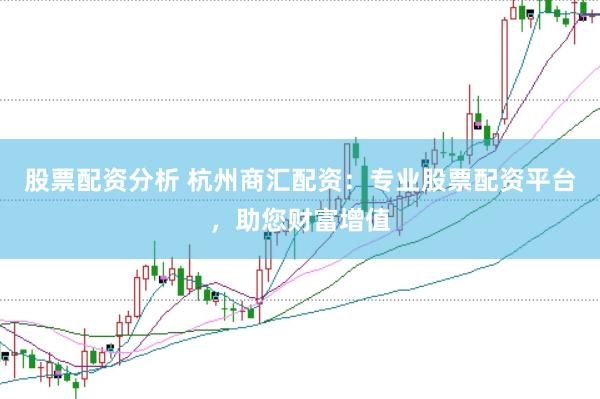 股票配资分析 杭州商汇配资：专业股票配资平台，助您财富增值