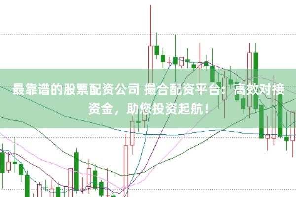 最靠谱的股票配资公司 撮合配资平台：高效对接资金，助您投资起航！