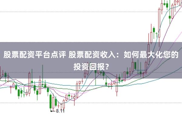 股票配资平台点评 股票配资收入：如何最大化您的投资回报？