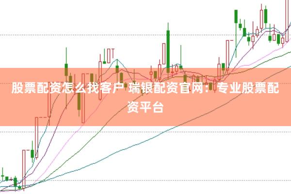 股票配资怎么找客户 瑞银配资官网：专业股票配资平台