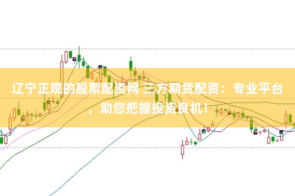 辽宁正规的股票配资网 三方期货配资：专业平台，助您把握投资良机！