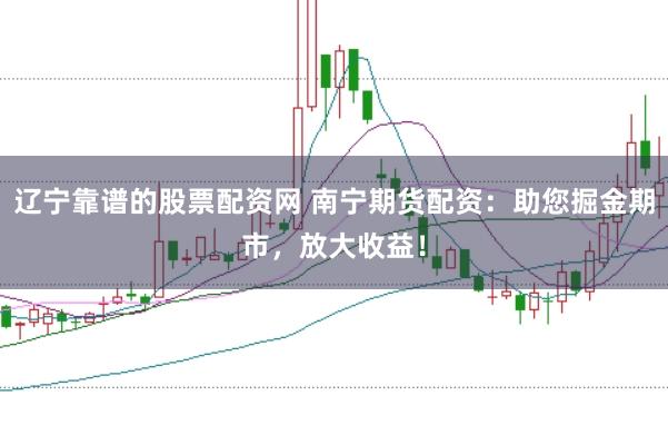 辽宁靠谱的股票配资网 南宁期货配资：助您掘金期市，放大收益！