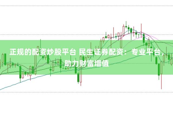 正规的配资炒股平台 民生证券配资：专业平台，助力财富增值
