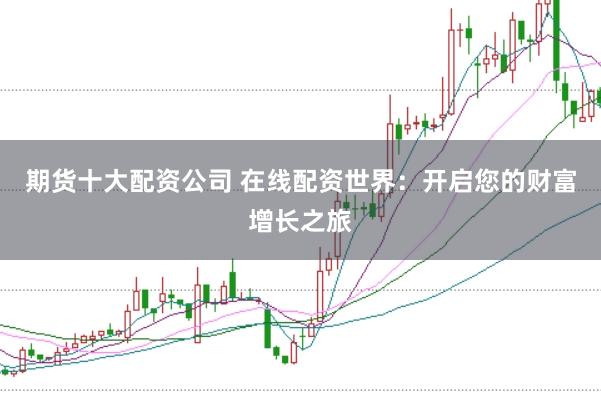 期货十大配资公司 在线配资世界：开启您的财富增长之旅