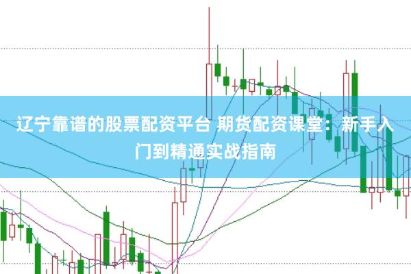 辽宁靠谱的股票配资平台 期货配资课堂：新手入门到精通实战指南