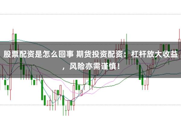 股票配资是怎么回事 期货投资配资：杠杆放大收益，风险亦需谨慎！