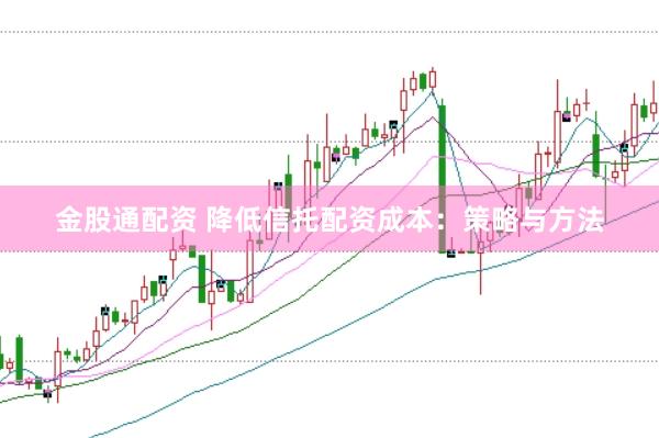 金股通配资 降低信托配资成本：策略与方法