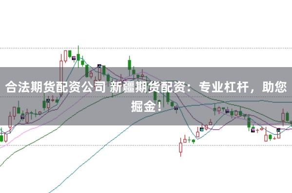 合法期货配资公司 新疆期货配资：专业杠杆，助您掘金！