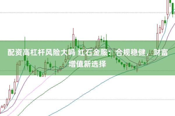 配资高杠杆风险大吗 红石金服：合规稳健，财富增值新选择