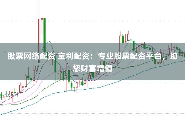 股票网络配资 宝利配资:专业股票配资平台,助您财富增值