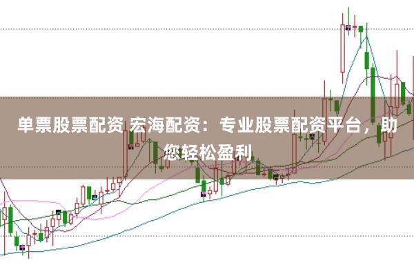 单票股票配资 宏海配资：专业股票配资平台，助您轻松盈利