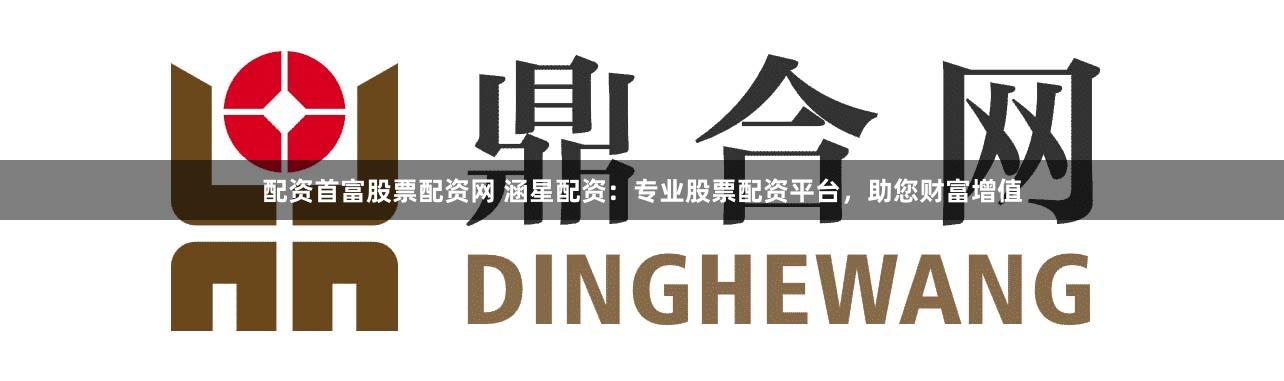配资首富股票配资网 涵星配资：专业股票配资平台，助您财富增值