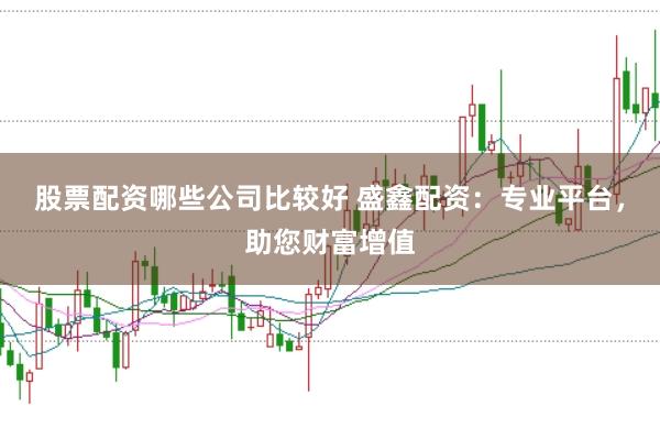 股票配资哪些公司比较好 盛鑫配资：专业平台，助您财富增值
