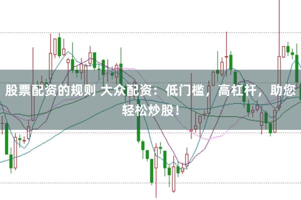 股票配资的规则 大众配资:低门槛,高杠杆,助您轻松炒股!