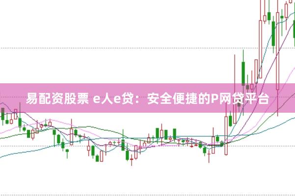 易配资股票 e人e贷：安全便捷的P网贷平台