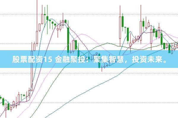 股票配资15 金融聚投：聚集智慧，投资未来。