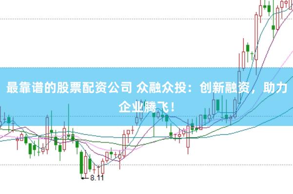 最靠谱的股票配资公司 众融众投：创新融资，助力企业腾飞！