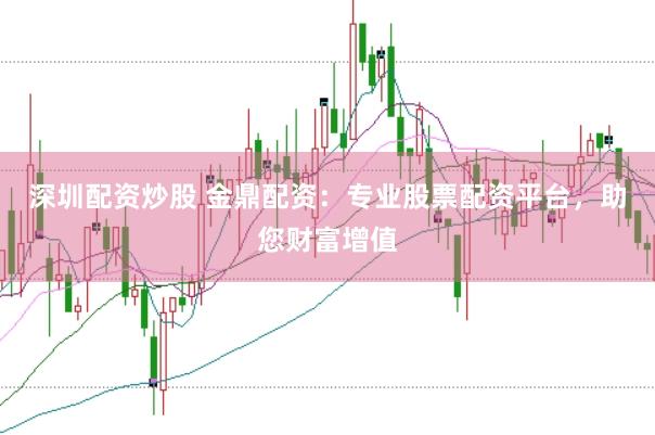 深圳配资炒股 金鼎配资：专业股票配资平台，助您财富增值