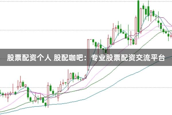 股票配资个人 股配咖吧：专业股票配资交流平台