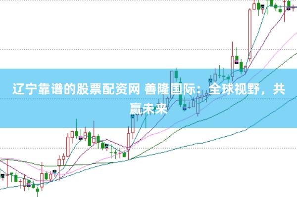 辽宁靠谱的股票配资网 善隆国际：全球视野，共赢未来