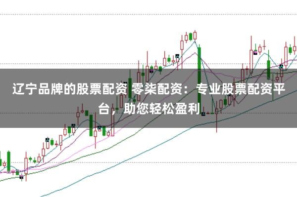 辽宁品牌的股票配资 零柒配资：专业股票配资平台，助您轻松盈利