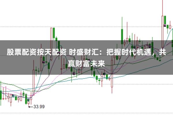 股票配资按天配资 时盛财汇：把握时代机遇，共赢财富未来