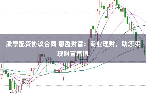 股票配资协议合同 惠盈财富：专业理财，助您实现财富增值