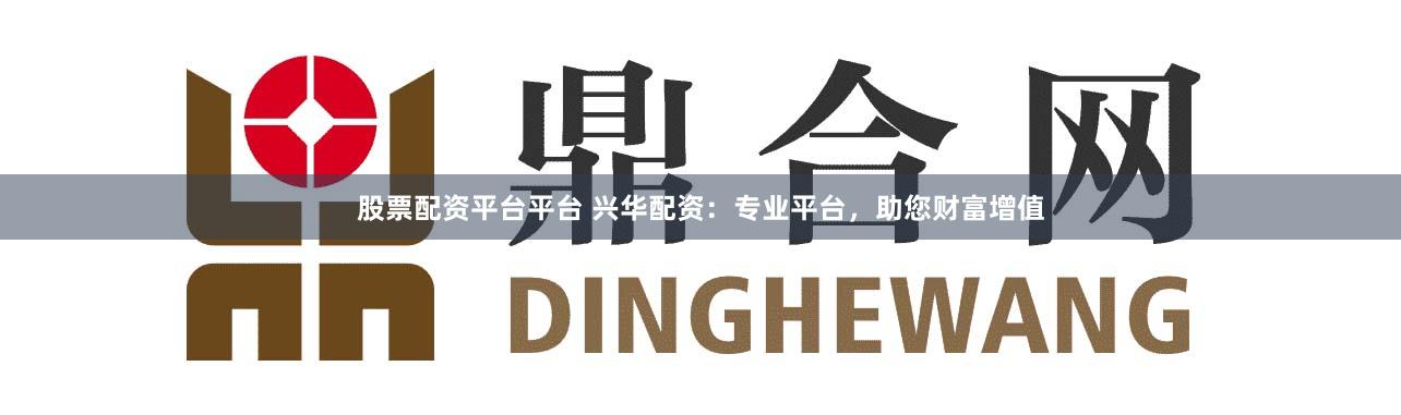 股票配资平台平台 兴华配资：专业平台，助您财富增值