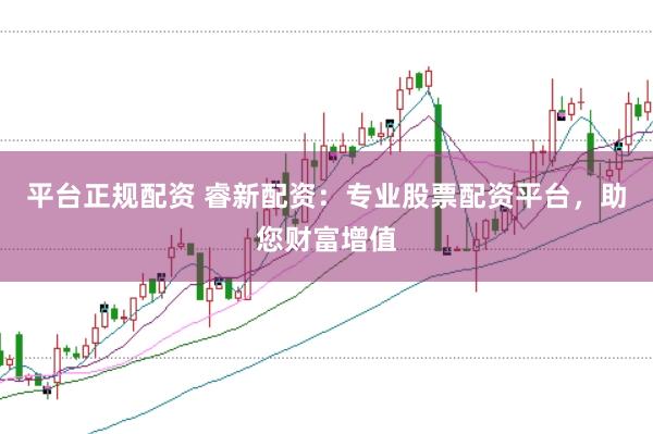 平台正规配资 睿新配资：专业股票配资平台，助您财富增值