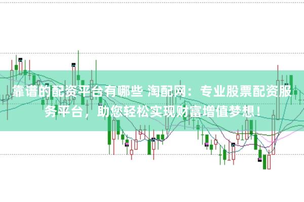 靠谱的配资平台有哪些 淘配网：专业股票配资服务平台，助您轻松实现财富增值梦想！