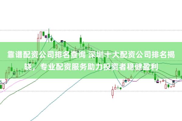 靠谱配资公司排名查询 深圳十大配资公司排名揭晓，专业配资服务助力投资者稳健盈利