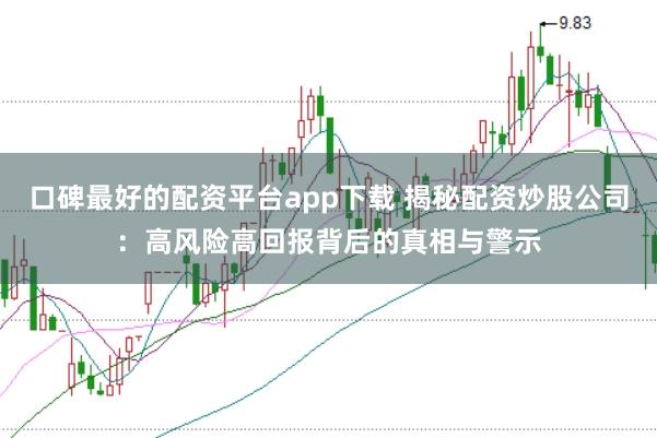 口碑最好的配资平台app下载 揭秘配资炒股公司：高风险高回报背后的真相与警示