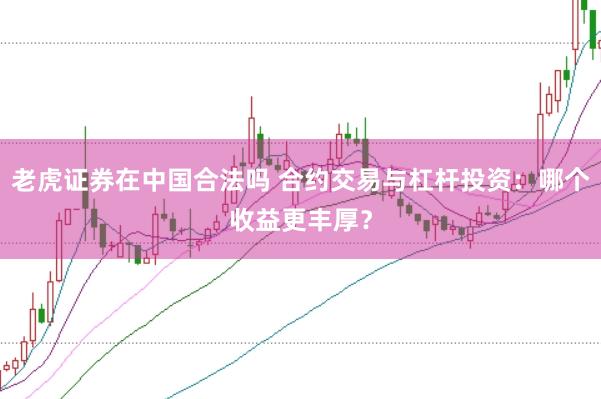 老虎证券在中国合法吗 合约交易与杠杆投资：哪个收益更丰厚？