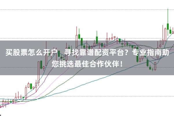 买股票怎么开户   寻找靠谱配资平台？专业指南助您挑选最佳合作伙伴！
