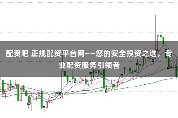 配资吧 正规配资平台网——您的安全投资之选，专业配资服务引领者