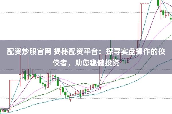 配资炒股官网 揭秘配资平台：探寻实盘操作的佼佼者，助您稳健投资