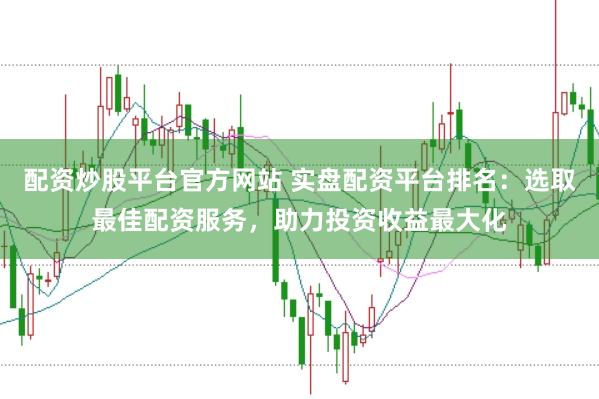 配资炒股平台官方网站 实盘配资平台排名：选取最佳配资服务，助力投资收益最大化
