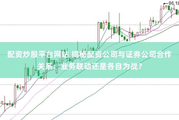 配资炒股平台网站 揭秘配资公司与证券公司合作关系：业务联动还是各自为战？
