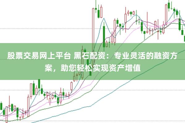 股票交易网上平台 黑石配资：专业灵活的融资方案，助您轻松实现资产增值