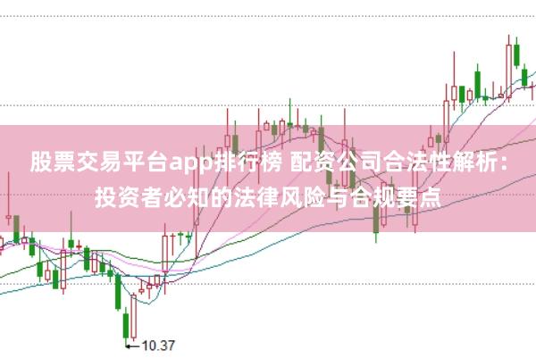 股票交易平台app排行榜 配资公司合法性解析：投资者必知的法律风险与合规要点