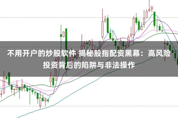 不用开户的炒股软件 揭秘股指配资黑幕：高风险投资背后的陷阱与非法操作