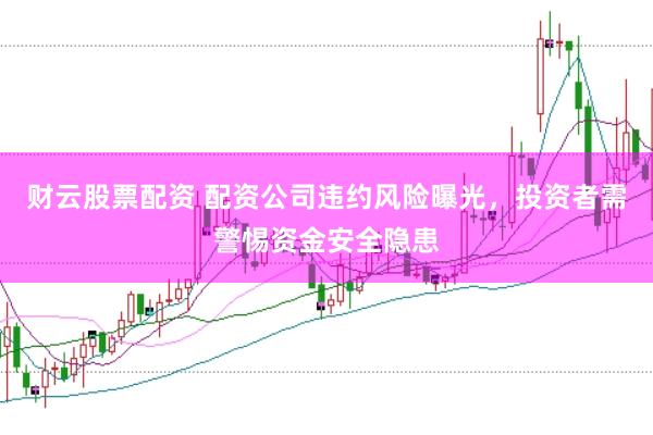 财云股票配资 配资公司违约风险曝光，投资者需警惕资金安全隐患
